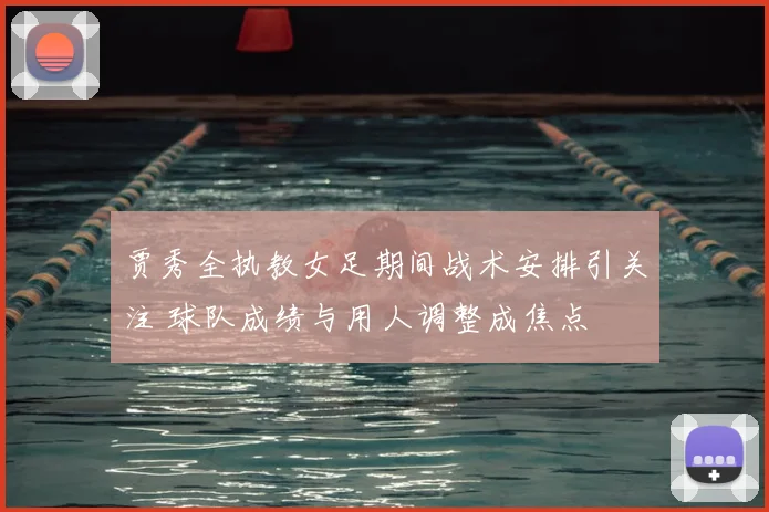 贾秀全执教女足期间战术安排引关注 球队成绩与用人调整成焦点