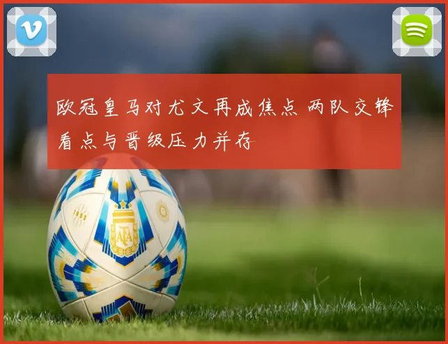 欧冠皇马对尤文再成焦点 两队交锋看点与晋级压力并存