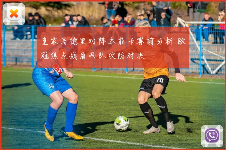 皇家马德里对阵本菲卡赛前分析 欧冠焦点战看两队攻防对决