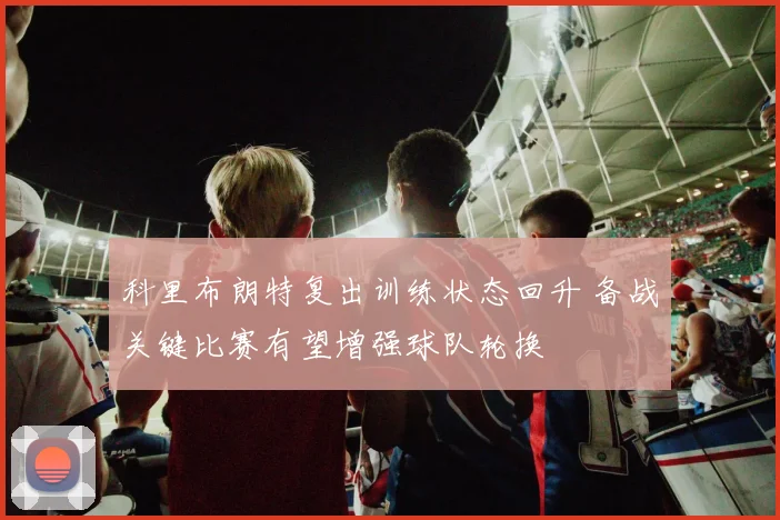 科里布朗特复出训练状态回升 备战关键比赛有望增强球队轮换