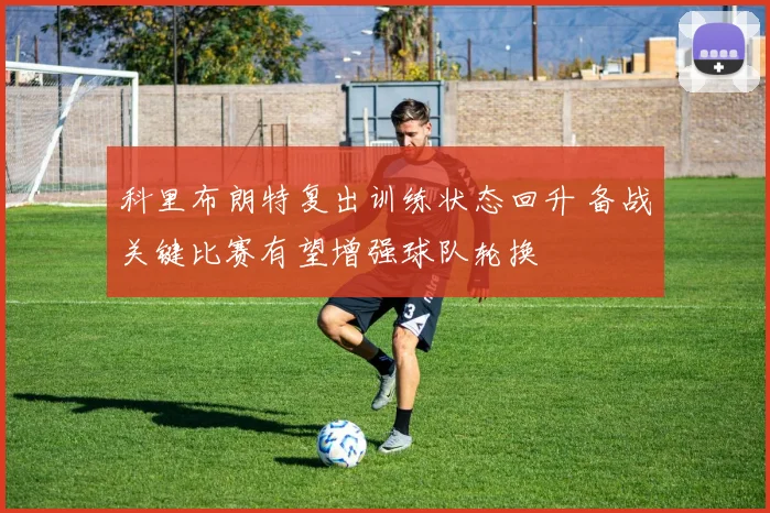 科里布朗特复出训练状态回升 备战关键比赛有望增强球队轮换