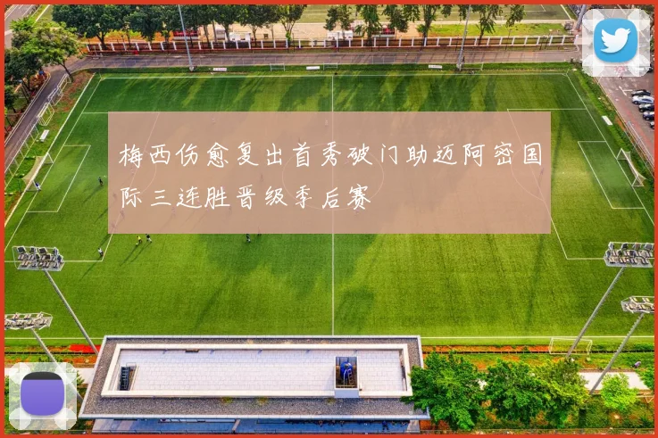 梅西伤愈复出首秀破门助迈阿密国际三连胜晋级季后赛