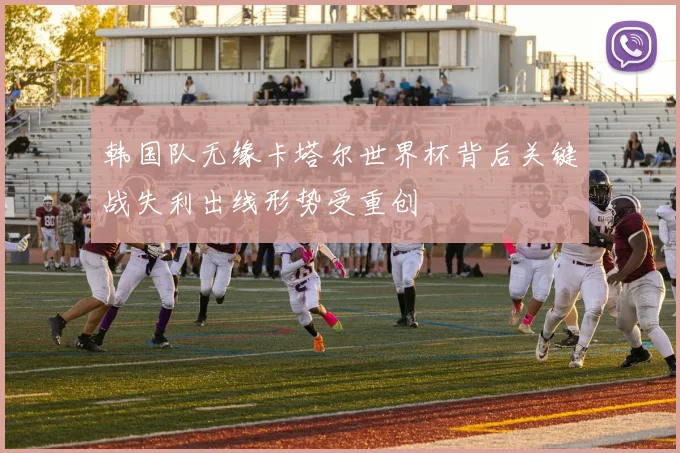 韩国队无缘卡塔尔世界杯背后关键战失利出线形势受重创