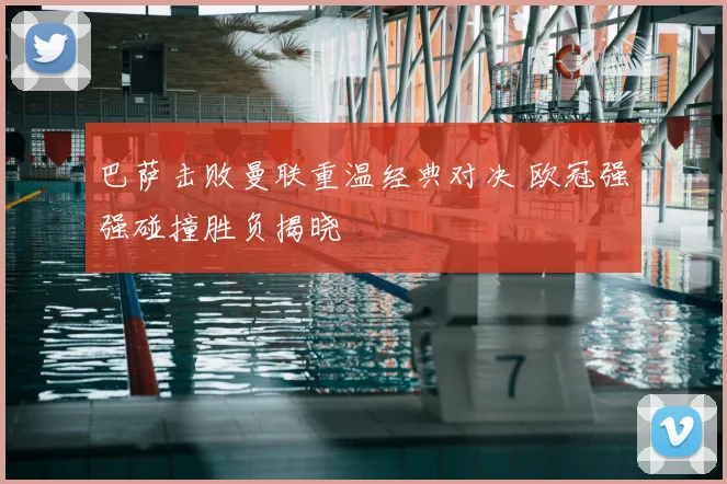 巴萨击败曼联重温经典对决 欧冠强强碰撞胜负揭晓