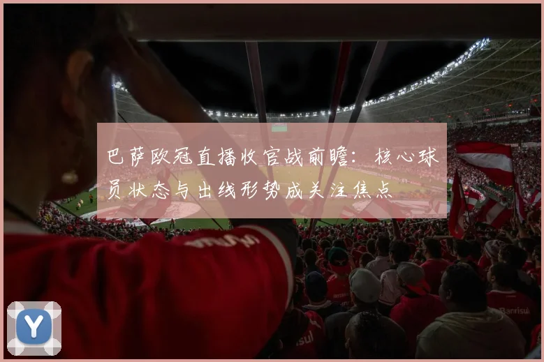 巴萨欧冠直播收官战前瞻：核心球员状态与出线形势成关注焦点