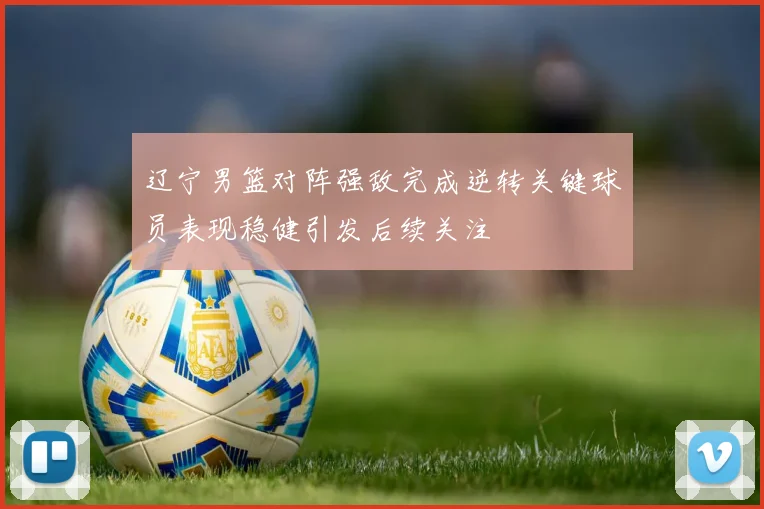 辽宁男篮对阵强敌完成逆转关键球员表现稳健引发后续关注