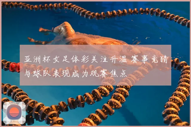 亚洲杯女足体彩关注升温 赛事竞猜与球队表现成为观赛焦点