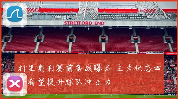 科里奥利赛前备战曝光 主力状态回升有望提升球队冲击力