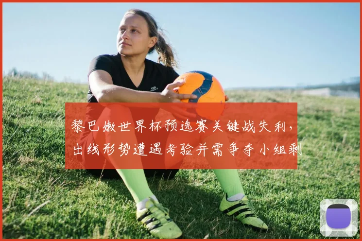 黎巴嫩世界杯预选赛关键战失利，出线形势遭遇考验并需争夺小组剩余席位