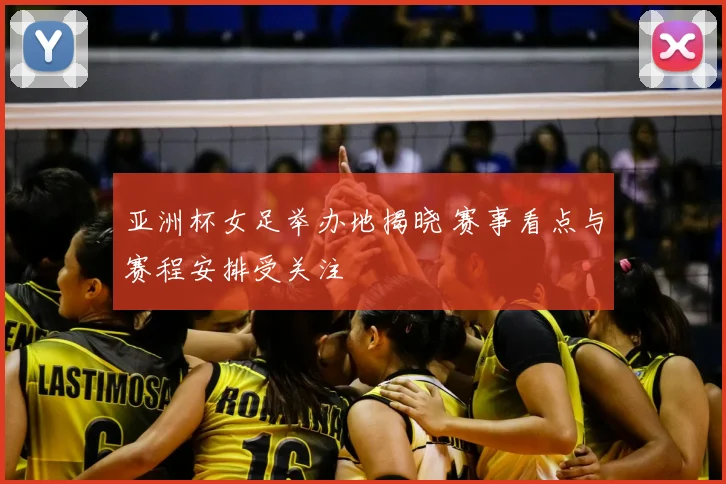 亚洲杯女足举办地揭晓 赛事看点与赛程安排受关注