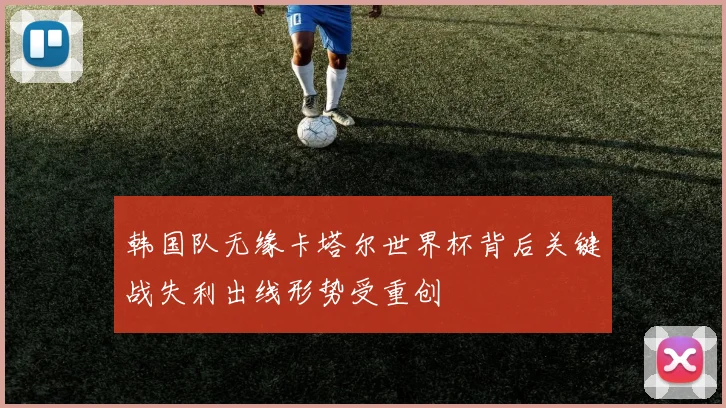 韩国队无缘卡塔尔世界杯背后关键战失利出线形势受重创
