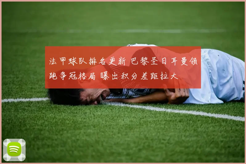 法甲球队排名更新 巴黎圣日耳曼领跑争冠格局 曝出积分差距拉大