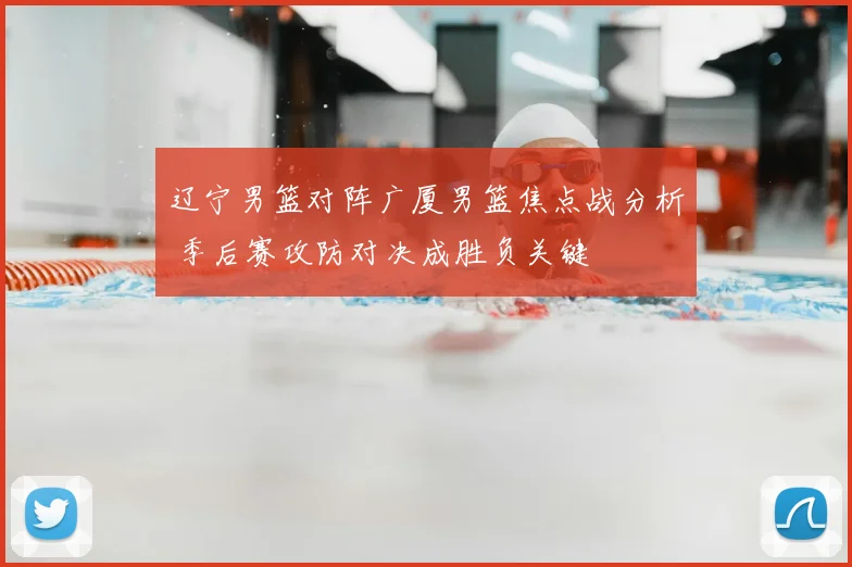 辽宁男篮对阵广厦男篮焦点战分析 季后赛攻防对决成胜负关键