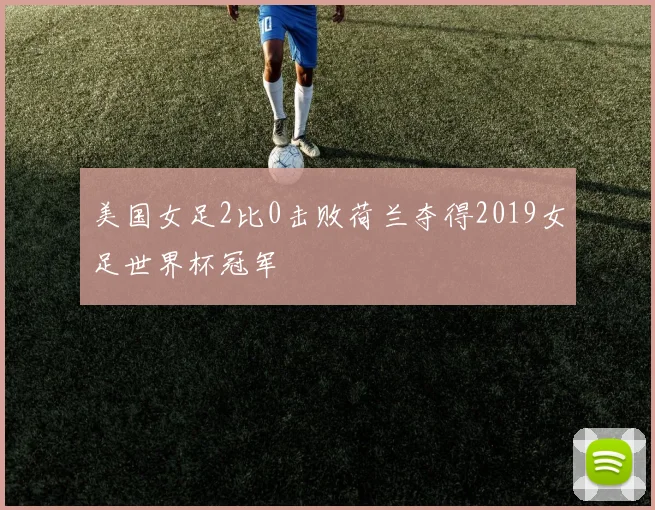 美国女足2比0击败荷兰夺得2019女足世界杯冠军