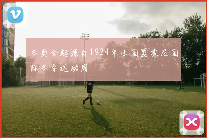 冬奥会起源自1924年法国夏蒙尼国际冬季运动周