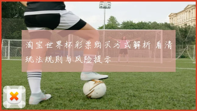 淘宝世界杯彩票购买方式解析 看清玩法规则与风险提示