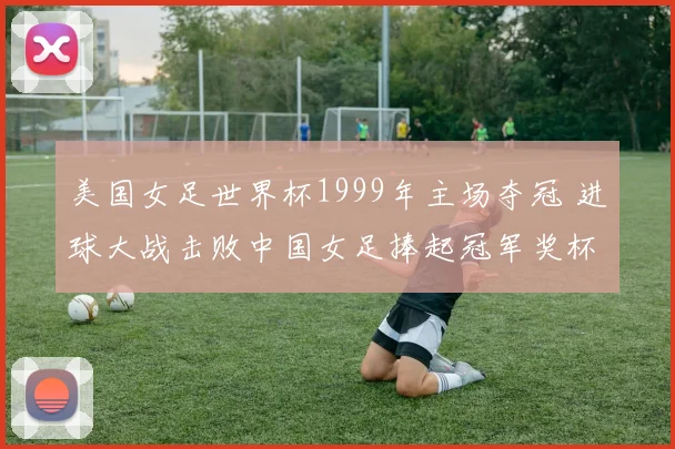 美国女足世界杯1999年主场夺冠 进球大战击败中国女足捧起冠军奖杯