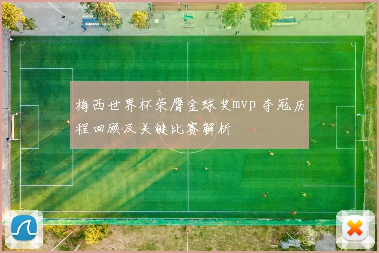 梅西世界杯荣膺金球奖mvp 夺冠历程回顾及关键比赛解析