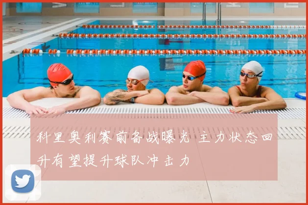 科里奥利赛前备战曝光 主力状态回升有望提升球队冲击力