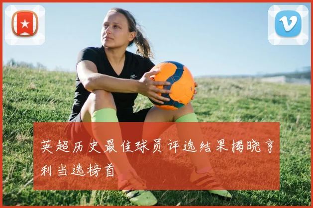 英超历史最佳球员评选结果揭晓亨利当选榜首