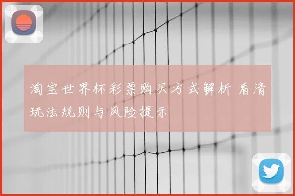 淘宝世界杯彩票购买方式解析 看清玩法规则与风险提示