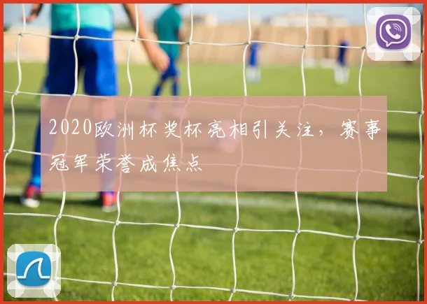 2020欧洲杯奖杯亮相引关注，赛事冠军荣誉成焦点