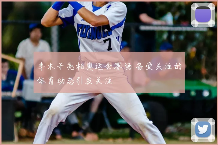 李木子亮相奥运会赛场 备受关注的体育动态引发关注