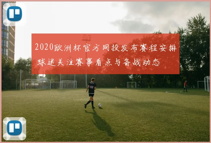 2020欧洲杯官方网投发布赛程安排 球迷关注赛事看点与备战动态
