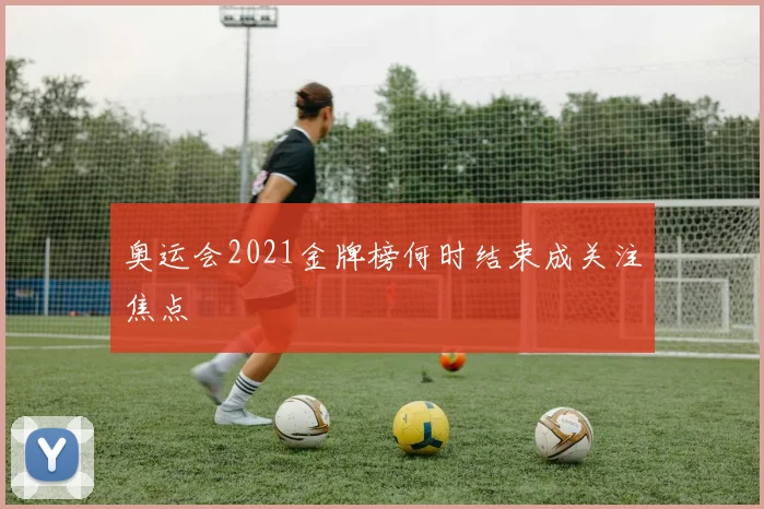 奥运会2021金牌榜何时结束成关注焦点