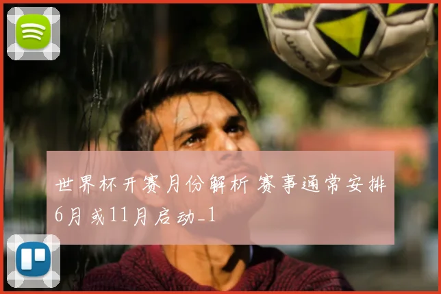 世界杯开赛月份解析 赛事通常安排6月或11月启动_1