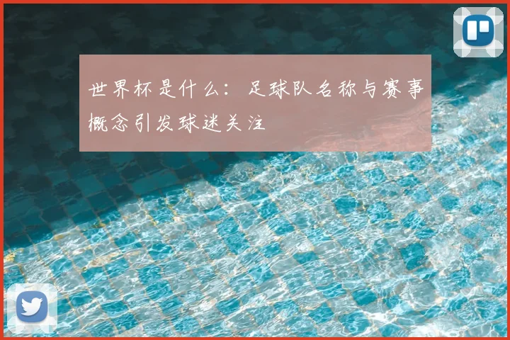 世界杯是什么：足球队名称与赛事概念引发球迷关注