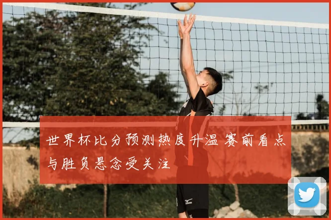 世界杯比分预测热度升温 赛前看点与胜负悬念受关注