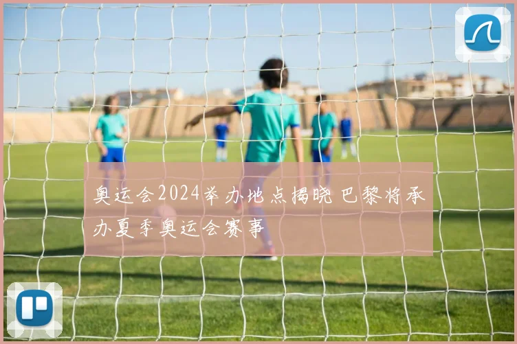 奥运会2024举办地点揭晓 巴黎将承办夏季奥运会赛事