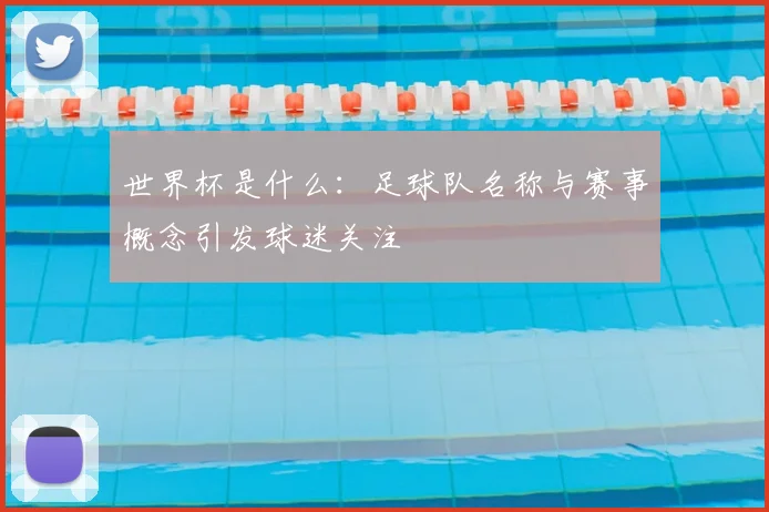 世界杯是什么：足球队名称与赛事概念引发球迷关注