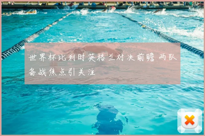 世界杯比利时英格兰对决前瞻 两队备战焦点引关注