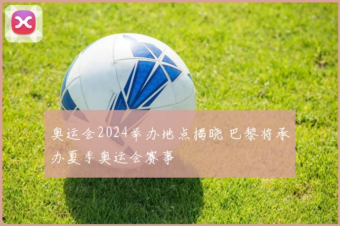 奥运会2024举办地点揭晓 巴黎将承办夏季奥运会赛事