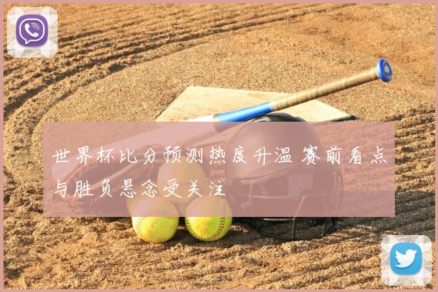 世界杯比分预测热度升温 赛前看点与胜负悬念受关注
