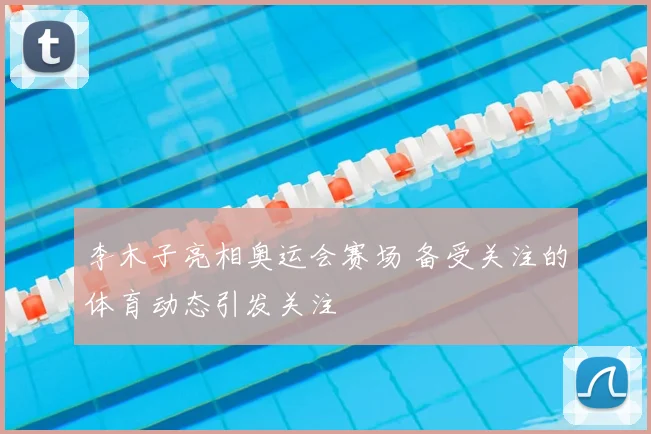 李木子亮相奥运会赛场 备受关注的体育动态引发关注