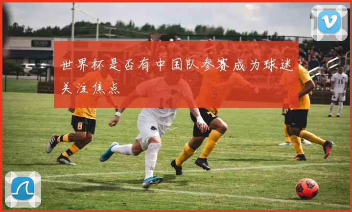 世界杯是否有中国队参赛成为球迷关注焦点